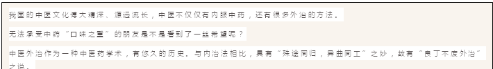 文本框: 我国的中医文化博大精深、源远流长，中医不仅仅有内服中药，还有很多外治的方法。
无法承受中药“口味之重”的朋友是不是看到了一丝希望呢？
中医外治作为一种中医药学术，有悠久的历史。与内治法相比，具有“殊途同归，异曲同工”之妙，故有“良丁不废外治”之说。
